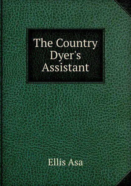 Обложка книги The Country Dyer.s Assistant, Ellis Asa