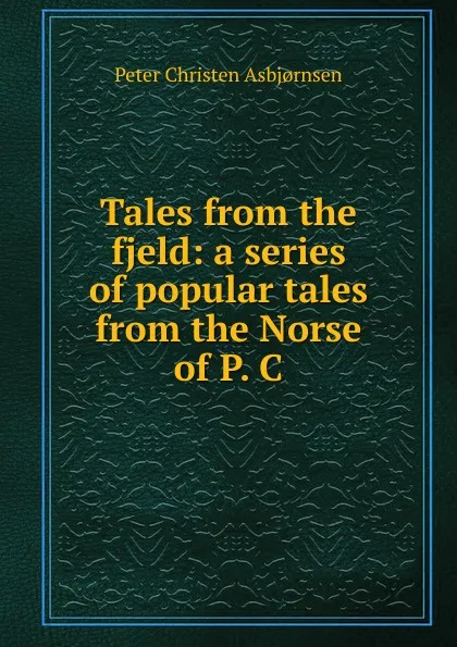 Обложка книги Tales from the fjeld: a series of popular tales from the Norse of P. C, Peter Christen Asbjornsen