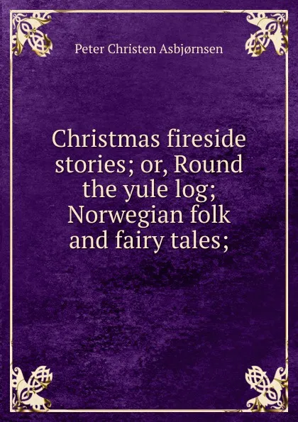 Обложка книги Christmas fireside stories; or, Round the yule log; Norwegian folk and fairy tales;, Peter Christen Asbjornsen