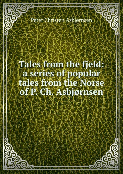 Обложка книги Tales from the fjeld: a series of popular tales from the Norse of P. Ch. Asbj.rnsen, Peter Christen Asbjornsen