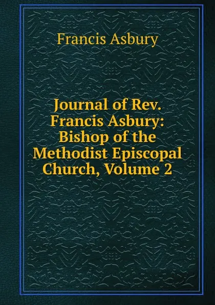 Обложка книги Journal of Rev. Francis Asbury: Bishop of the Methodist Episcopal Church, Volume 2, Francis Asbury