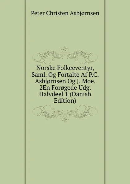 Обложка книги Norske Folkeeventyr, Saml. Og Fortalte Af P.C. Asbj.rnsen Og J. Moe. 2En For.gede Udg. Halvdeel 1 (Danish Edition), Peter Christen Asbjornsen