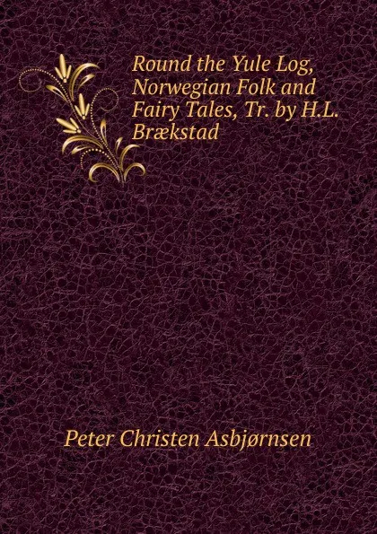 Обложка книги Round the Yule Log, Norwegian Folk and Fairy Tales, Tr. by H.L. Braekstad, Peter Christen Asbjornsen