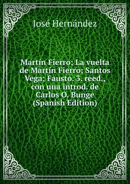 Обложка книги Martin Fierro; La vuelta de Martin Fierro; Santos Vega; Fausto. 3. reed., con una introd. de Carlos O. Bunge (Spanish Edition), José Hernández