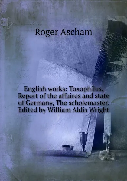 Обложка книги English works: Toxophilus, Report of the affaires and state of Germany, The scholemaster. Edited by William Aldis Wright, Roger Ascham