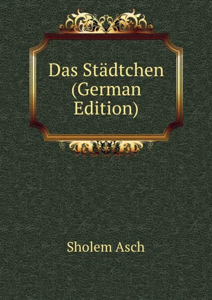 Обложка книги Das Stadtchen (German Edition), Sholem Asch