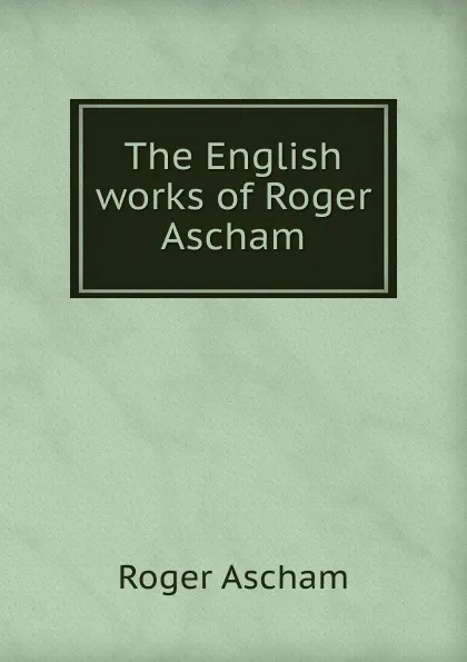 Обложка книги The English works of Roger Ascham, Roger Ascham