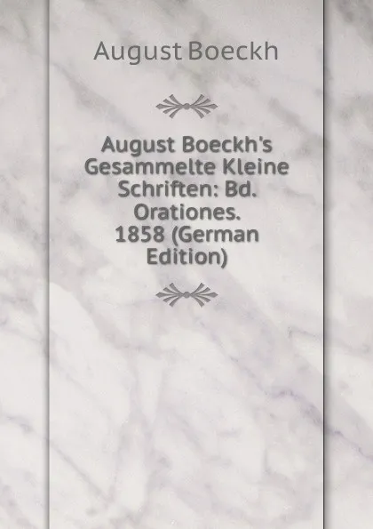 Обложка книги August Boeckh.s Gesammelte Kleine Schriften: Bd. Orationes. 1858 (German Edition), August Boeckh