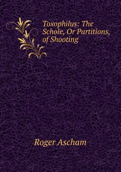 Обложка книги Toxophilus: The Schole, Or Partitions, of Shooting, Roger Ascham