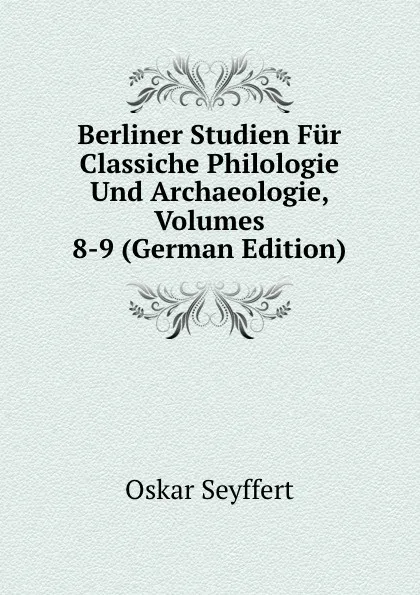 Обложка книги Berliner Studien Fur Classiche Philologie Und Archaeologie, Volumes 8-9 (German Edition), Oskar Seyffert