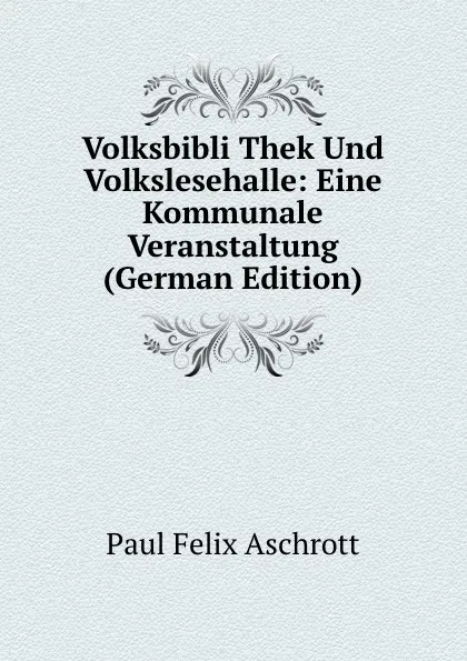 Обложка книги Volksbibli Thek Und Volkslesehalle: Eine Kommunale Veranstaltung (German Edition), Paul Felix Aschrott