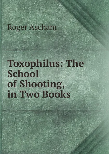 Обложка книги Toxophilus: The School of Shooting, in Two Books, Roger Ascham