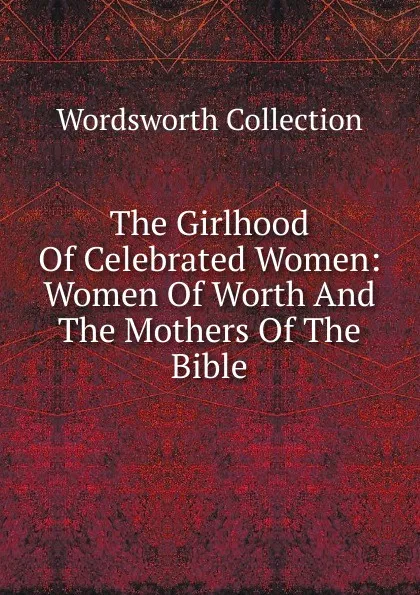 Обложка книги The Girlhood Of Celebrated Women: Women Of Worth And The Mothers Of The Bible, Wordsworth Collection