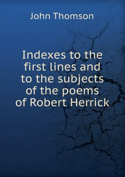 Обложка книги Indexes to the first lines and to the subjects of the poems of Robert Herrick, John Thomson