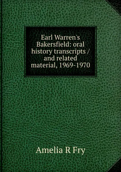 Обложка книги Earl Warren.s Bakersfield: oral history transcripts / and related material, 1969-1970, Amelia R Fry