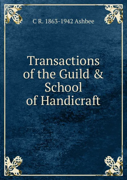 Обложка книги Transactions of the Guild . School of Handicraft, C R. 1863-1942 Ashbee