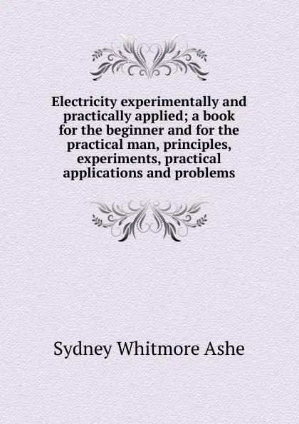 Обложка книги Electricity experimentally and practically applied; a book for the beginner and for the practical man, principles, experiments, practical applications and problems, Sydney Whitmore Ashe