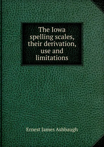 Обложка книги The Iowa spelling scales, their derivation, use and limitations, Ernest James Ashbaugh