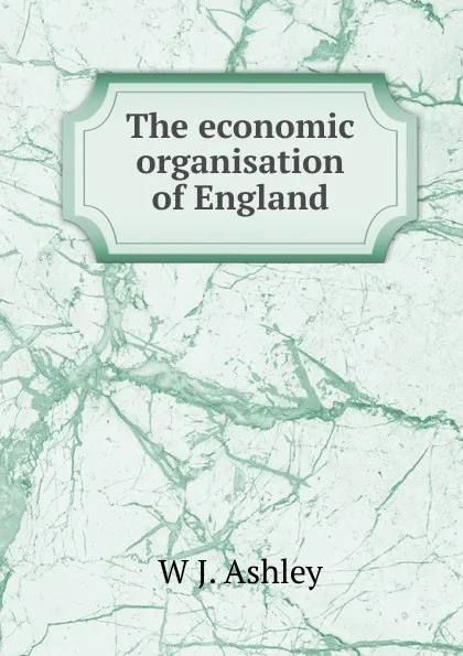 Обложка книги The economic organisation of England, W J. Ashley