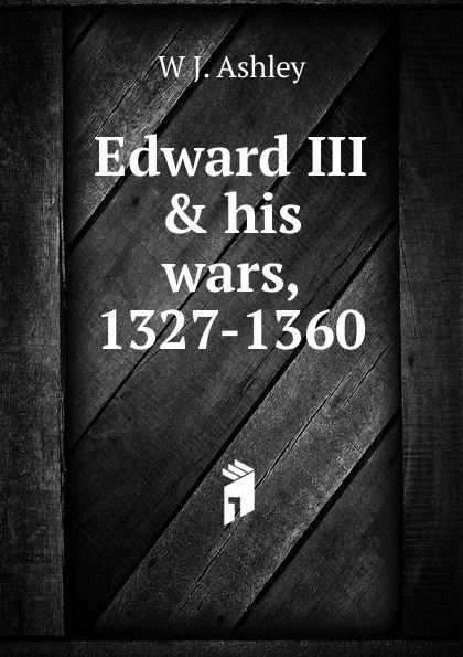 Обложка книги Edward III . his wars, 1327-1360, W J. Ashley