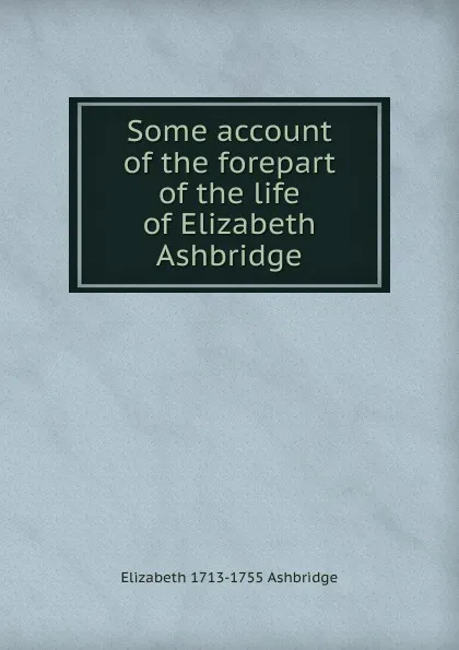 Обложка книги Some account of the forepart of the life of Elizabeth Ashbridge, Elizabeth 1713-1755 Ashbridge