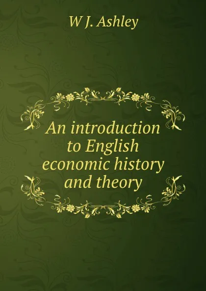 Обложка книги An introduction to English economic history and theory, W J. Ashley