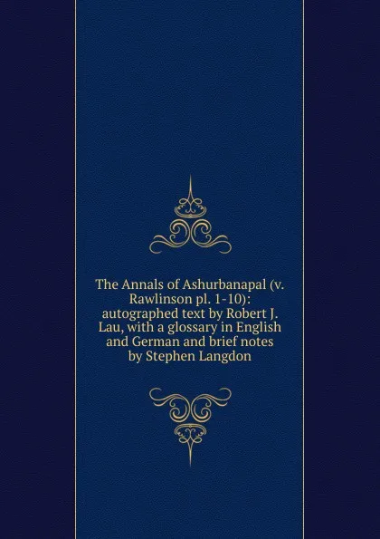 Обложка книги The Annals of Ashurbanapal (v.Rawlinson pl. 1-10): autographed text by Robert J. Lau, with a glossary in English and German and brief notes by Stephen Langdon, 