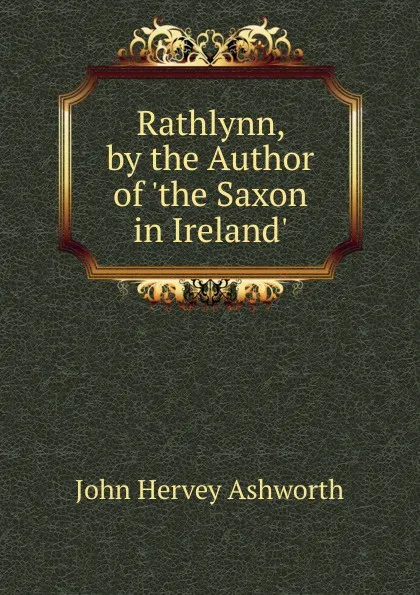 Обложка книги Rathlynn, by the Author of .the Saxon in Ireland.., John Hervey Ashworth