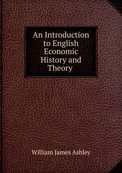 Обложка книги An Introduction to English Economic History and Theory ., W.J. Ashley