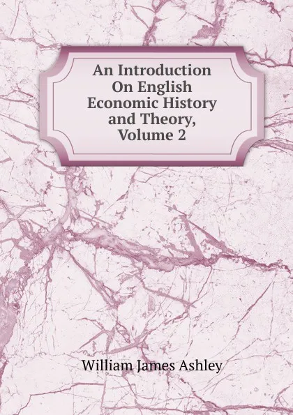 Обложка книги An Introduction On English Economic History and Theory, Volume 2, W.J. Ashley