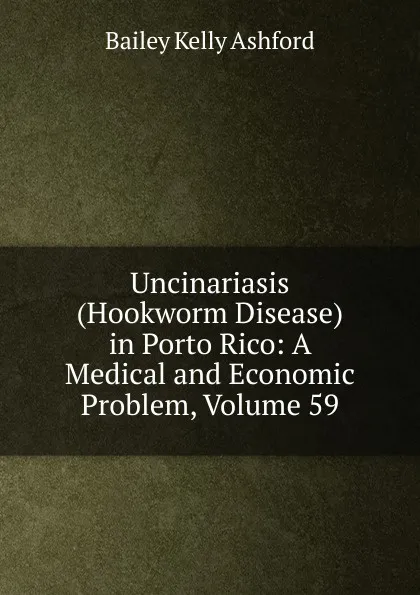 Обложка книги Uncinariasis (Hookworm Disease) in Porto Rico: A Medical and Economic Problem, Volume 59, Bailey Kelly Ashford