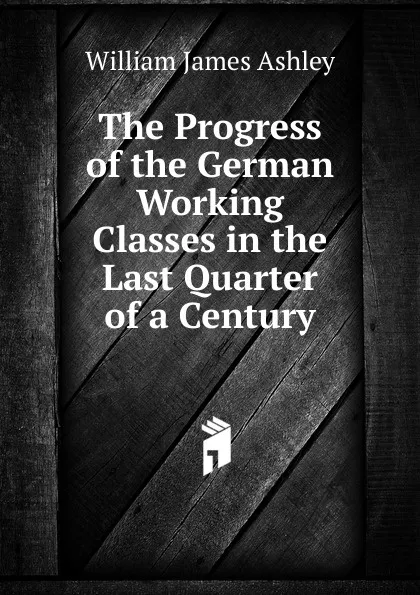 Обложка книги The Progress of the German Working Classes in the Last Quarter of a Century, W.J. Ashley