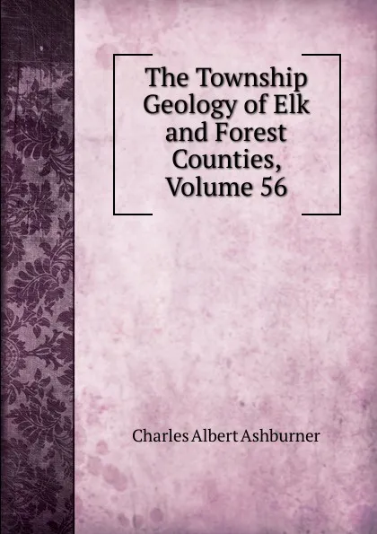 Обложка книги The Township Geology of Elk and Forest Counties, Volume 56, Charles Albert Ashburner