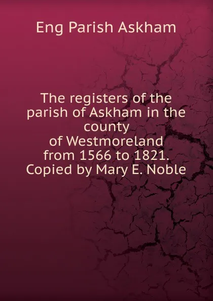 Обложка книги The registers of the parish of Askham in the county of Westmoreland from 1566 to 1821. Copied by Mary E. Noble, Eng Parish Askham