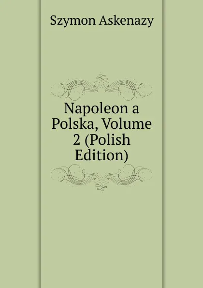 Обложка книги Napoleon a Polska, Volume 2 (Polish Edition), Szymon Askenazy