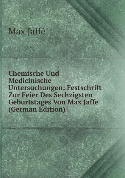 Обложка книги Chemische Und Medicinische Untersuchungen: Festschrift Zur Feier Des Sechzigsten Geburtstages Von Max Jaffe (German Edition), Max Jaffé