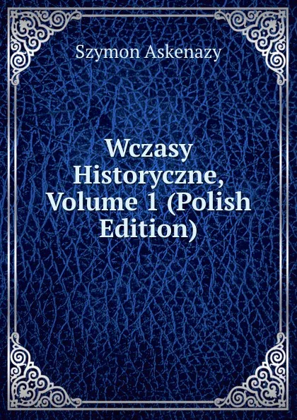 Обложка книги Wczasy Historyczne, Volume 1 (Polish Edition), Szymon Askenazy