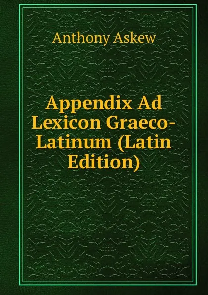 Обложка книги Appendix Ad Lexicon Graeco-Latinum (Latin Edition), Anthony Askew