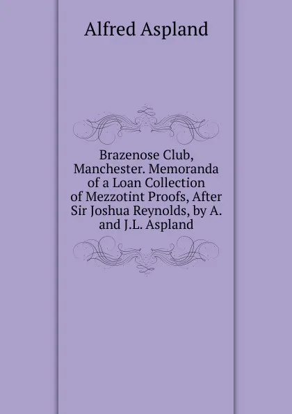 Обложка книги Brazenose Club, Manchester. Memoranda of a Loan Collection of Mezzotint Proofs, After Sir Joshua Reynolds, by A. and J.L. Aspland, Alfred Aspland