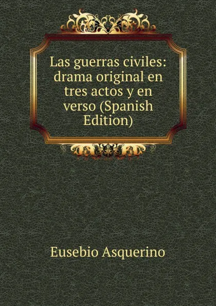 Обложка книги Las guerras civiles: drama original en tres actos y en verso (Spanish Edition), Eusebio Asquerino