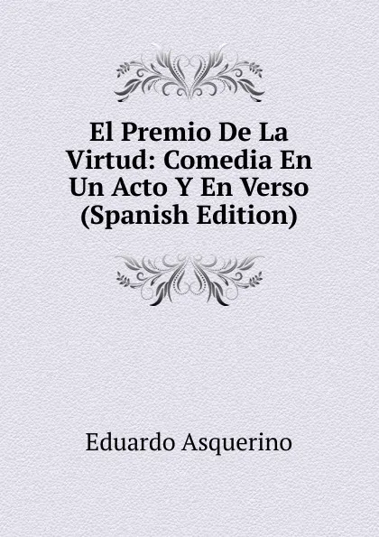 Обложка книги El Premio De La Virtud: Comedia En Un Acto Y En Verso (Spanish Edition), Eduardo Asquerino