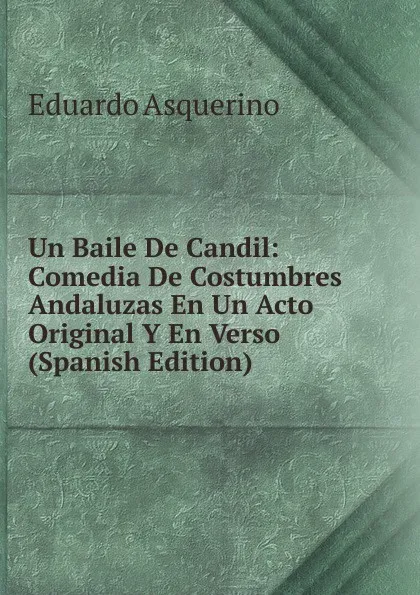 Обложка книги Un Baile De Candil: Comedia De Costumbres Andaluzas En Un Acto Original Y En Verso (Spanish Edition), Eduardo Asquerino