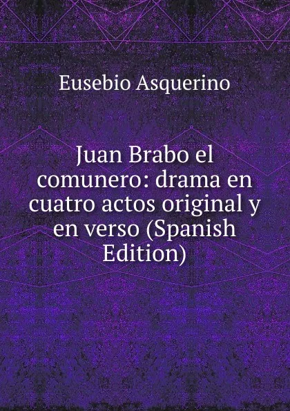 Обложка книги Juan Brabo el comunero: drama en cuatro actos original y en verso (Spanish Edition), Eusebio Asquerino