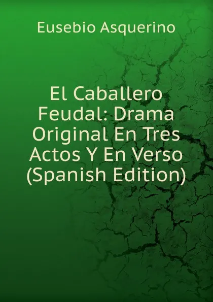 Обложка книги El Caballero Feudal: Drama Original En Tres Actos Y En Verso (Spanish Edition), Eusebio Asquerino