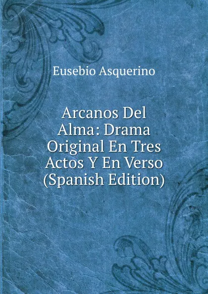 Обложка книги Arcanos Del Alma: Drama Original En Tres Actos Y En Verso (Spanish Edition), Eusebio Asquerino