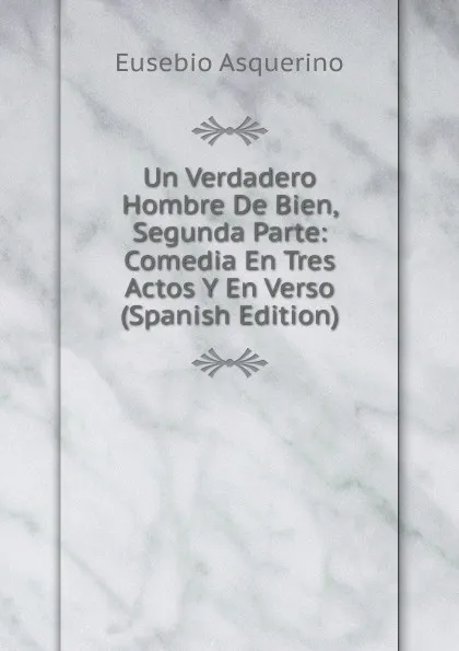 Обложка книги Un Verdadero Hombre De Bien, Segunda Parte: Comedia En Tres Actos Y En Verso (Spanish Edition), Eusebio Asquerino