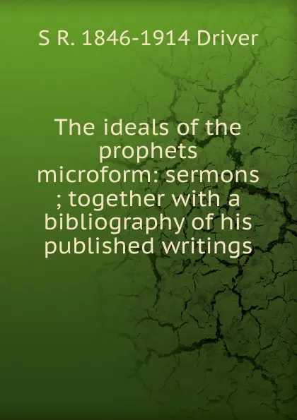 Обложка книги The ideals of the prophets microform: sermons ; together with a bibliography of his published writings, S. R. Driver