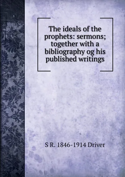 Обложка книги The ideals of the prophets: sermons; together with a bibliography og his published writings, S. R. Driver