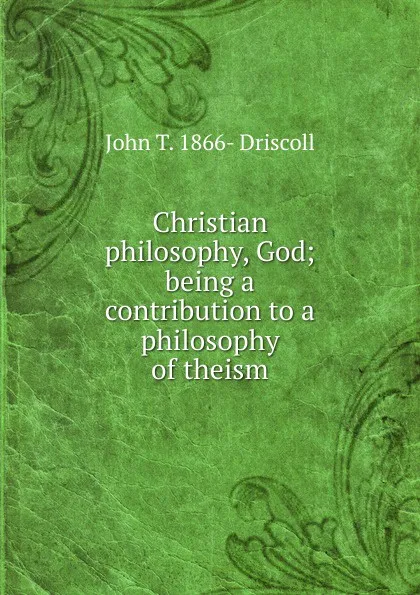 Обложка книги Christian philosophy, God; being a contribution to a philosophy of theism, John T. 1866- Driscoll