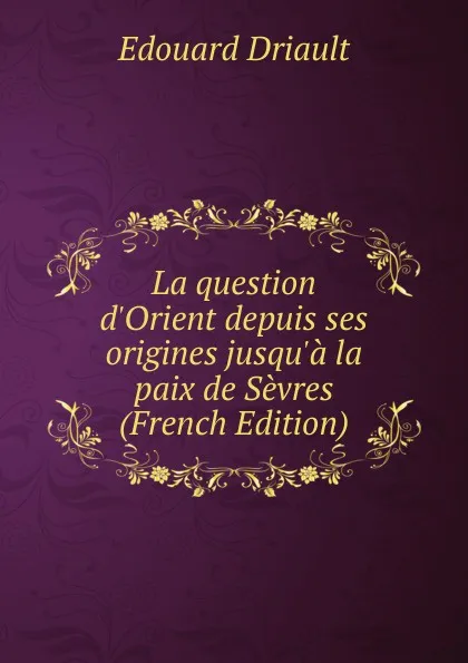 Обложка книги La question d.Orient depuis ses origines jusqu.a la paix de Sevres (French Edition), Edouard Driault